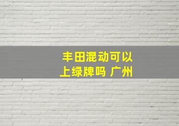 丰田混动可以上绿牌吗 广州